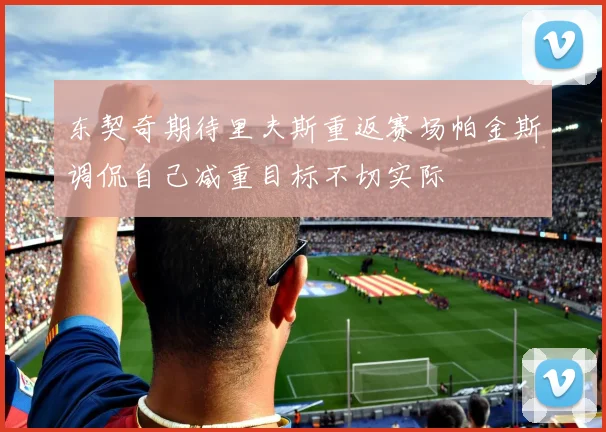 东契奇期待里夫斯重返赛场帕金斯调侃自己减重目标不切实际