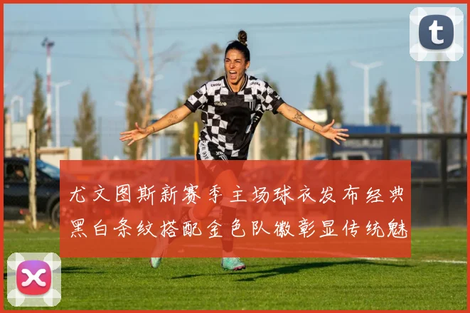 尤文图斯新赛季主场球衣发布经典黑白条纹搭配金色队徽彰显传统魅力