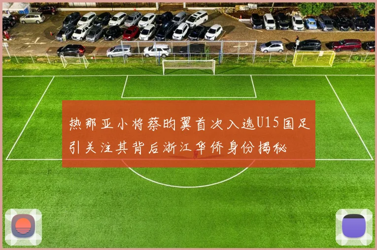 热那亚小将蔡昀翼首次入选U15国足引关注其背后浙江华侨身份揭秘