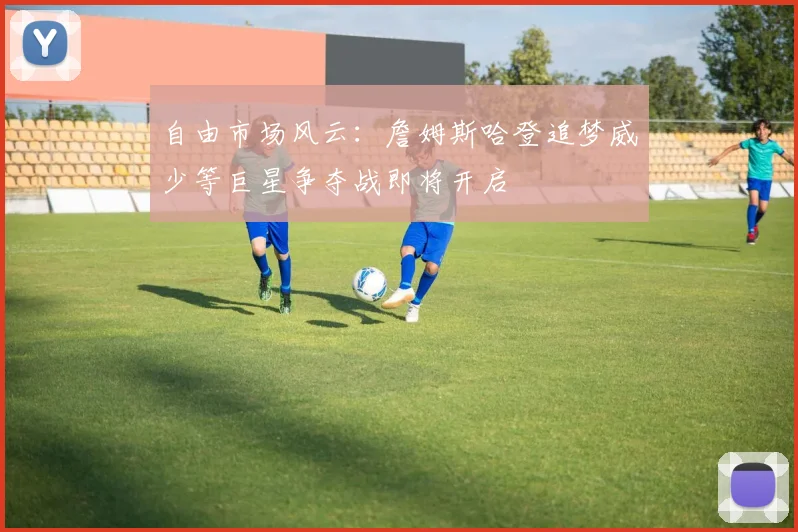 自由市场风云：詹姆斯哈登追梦威少等巨星争夺战即将开启