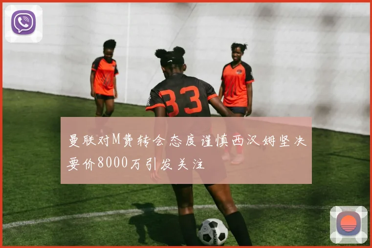 曼联对M费转会态度谨慎西汉姆坚决要价8000万引发关注