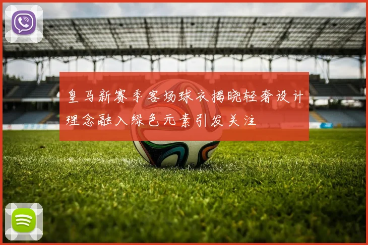 皇马新赛季客场球衣揭晓轻奢设计理念融入绿色元素引发关注