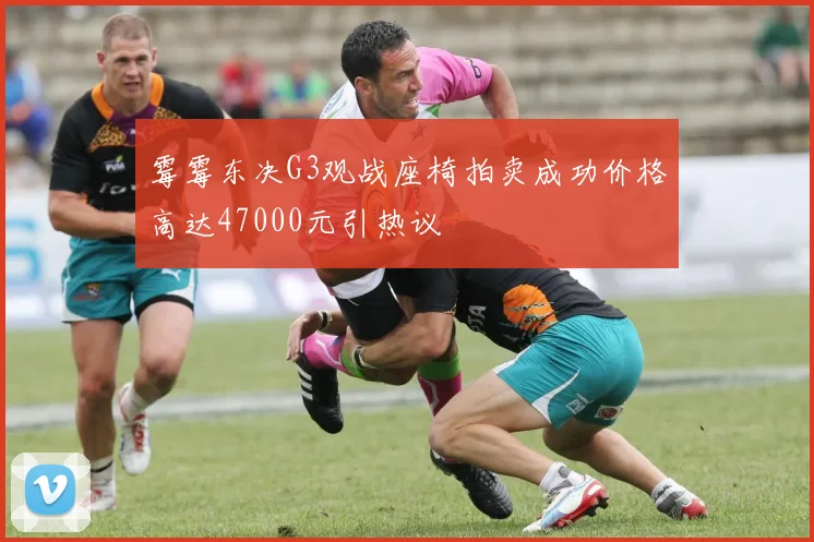 霉霉东决G3观战座椅拍卖成功价格高达47000元引热议