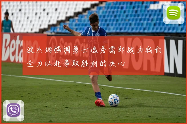 波杰姆强调勇士选秀需即战力我们全力以赴争取胜利的决心