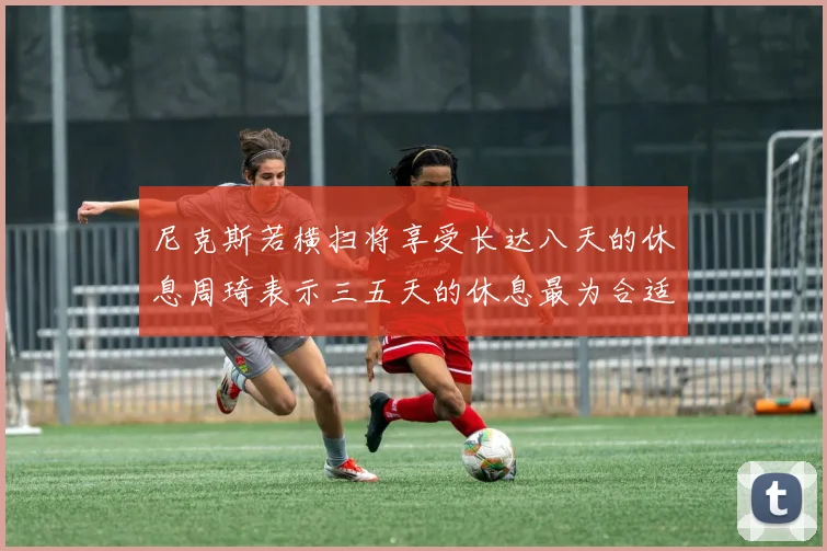 尼克斯若横扫将享受长达八天的休息周琦表示三五天的休息最为合适