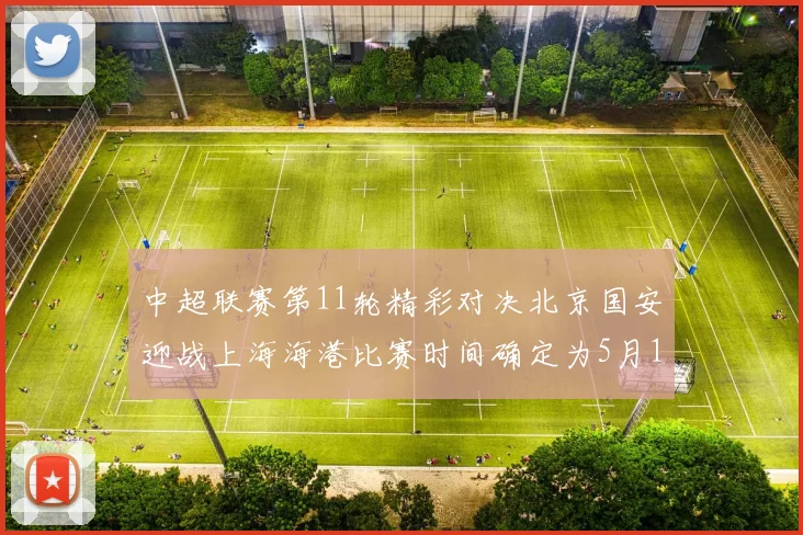 中超联赛第11轮精彩对决北京国安迎战上海海港比赛时间确定为5月10日19点35分