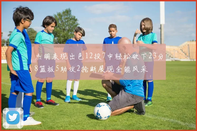 杰明表现出色12投7中轻松砍下23分8篮板5助攻2抢断展现全能风采