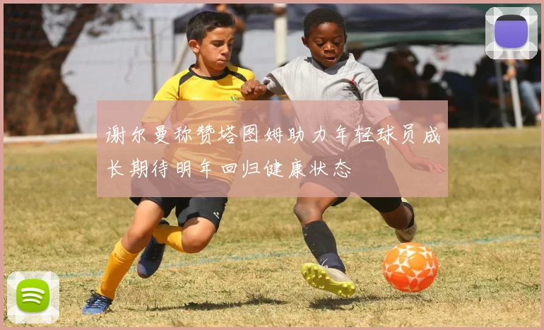 谢尔曼称赞塔图姆助力年轻球员成长期待明年回归健康状态