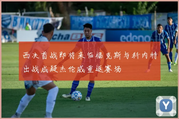 西决首战即将来临福克斯与科内特出战成疑杰伦威重返赛场