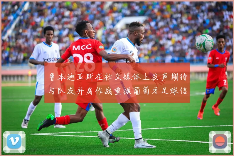 鲁本迪亚斯在社交媒体上发声期待与队友并肩作战重振葡萄牙足球信心