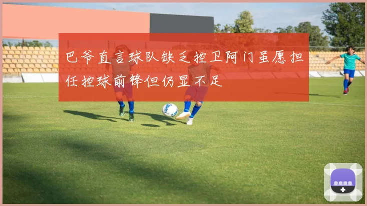 巴爷直言球队缺乏控卫阿门虽愿担任控球前锋但仍显不足