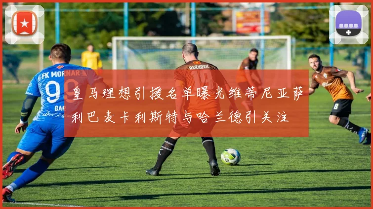 皇马理想引援名单曝光维蒂尼亚萨利巴麦卡利斯特与哈兰德引关注